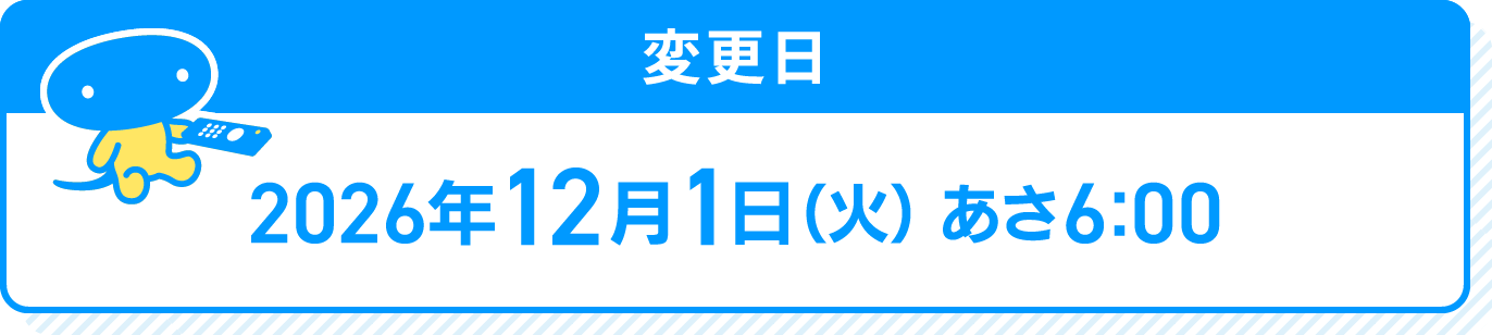 変更日 2026年12月1日(火)あさ6:00
