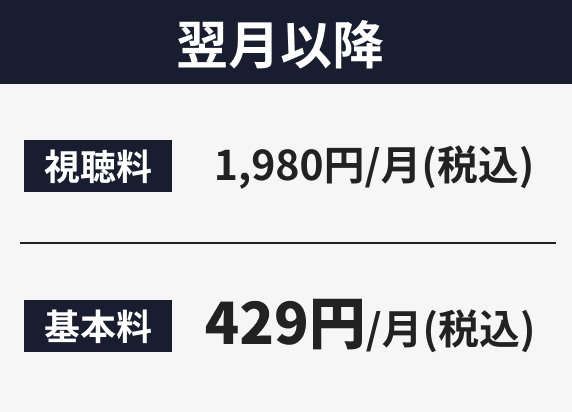 翌月以降 視聴料 1,980円/月(税込) 基本料 429円/月(税込) 