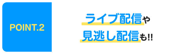 POINT.2 ライブ配信や見逃し配信も！！