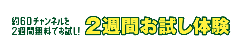 約60チャンネルを2週間無料でお試し! 2週間お試し体験