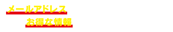 メールアドレスをご登録いただいた方にお得な情報をお知らせします。