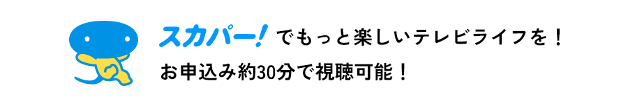 スカパー！でもっと楽しいテレビライフを！お申込み約30分で視聴可能！