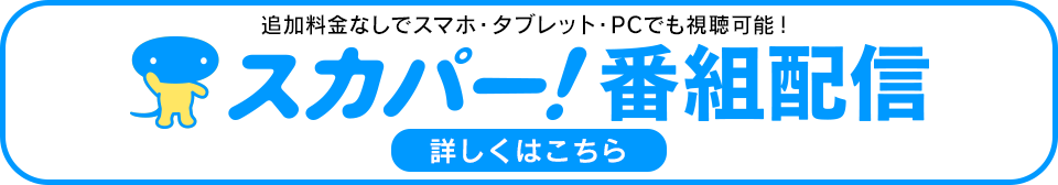 追加料金なしでスマホ・タブレット・PCでも視聴可能！ スカパー！番組配信 詳しくはこちら