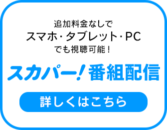 追加料金なしでスマホ・タブレット・PCでも視聴可能！ スカパー！番組配信 詳しくはこちら