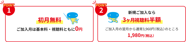 POINT1 初月無料、POINT2 新規ご加入なら3ヶ月視聴料半額