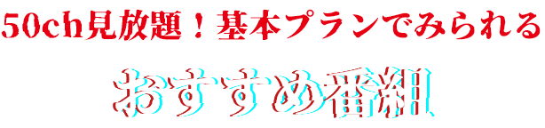 50ch見放題！基本プランでみられるおすすめ番組