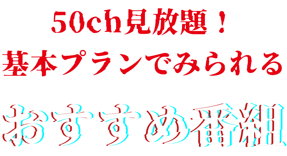 50ch見放題！基本プランでみられるおすすめ番組