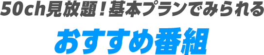50ch見放題！基本プランでみられるおすすめ番組