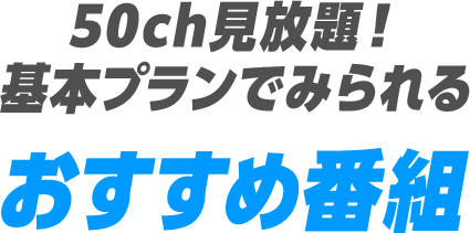 50ch見放題！基本プランでみられるおすすめ番組