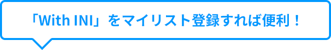 「with INI」をマイリスト登録すれば便利！