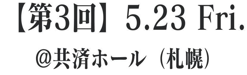 【第3回】5.23 Fri. @共済ホール（札幌）