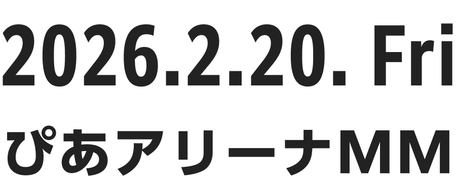 2026.2.20. Fri ぴあアリーナMM
