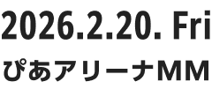 2026.2.20. Fri ぴあアリーナMM